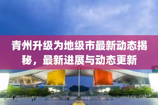 青州升级为地级市最新动态揭秘，最新进展与动态更新