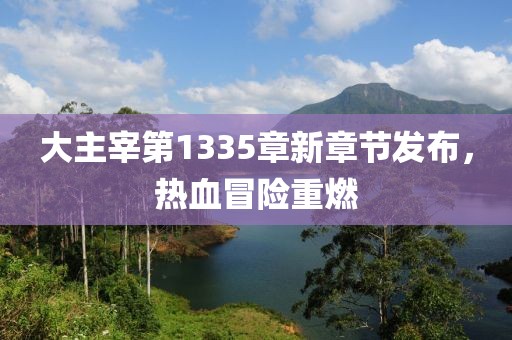 大主宰第1335章新章节发布，热血冒险重燃