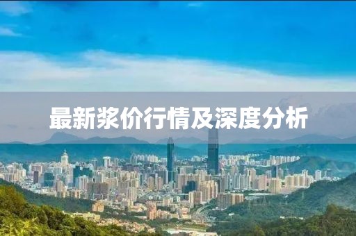 最新浆价行情及深度分析