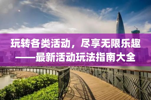 玩转各类活动，尽享无限乐趣——最新活动玩法指南大全
