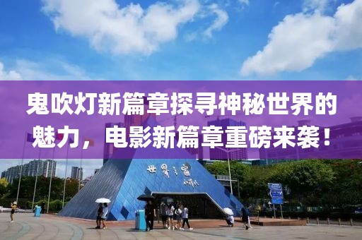 鬼吹灯新篇章探寻神秘世界的魅力，电影新篇章重磅来袭！