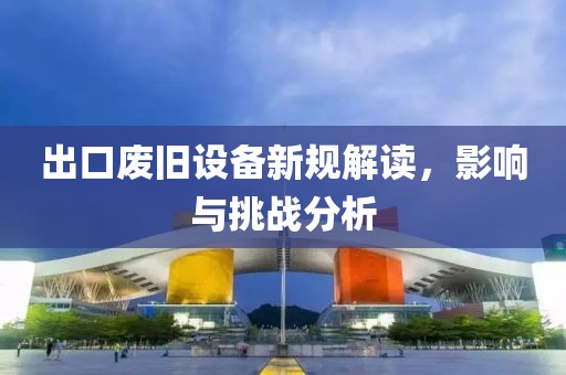 出口废旧设备新规解读，影响与挑战分析
