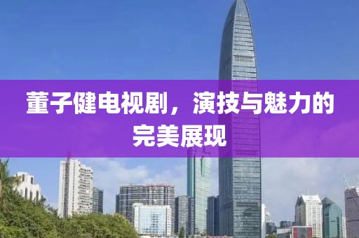 董子健电视剧，演技与魅力的完美展现