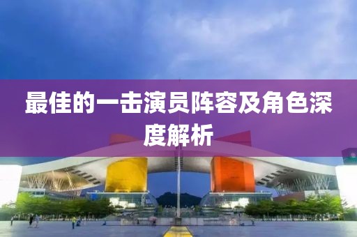 最佳的一击演员阵容及角色深度解析