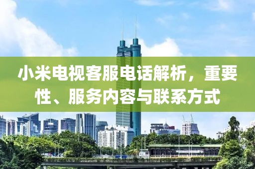 小米电视客服电话解析，重要性、服务内容与联系方式