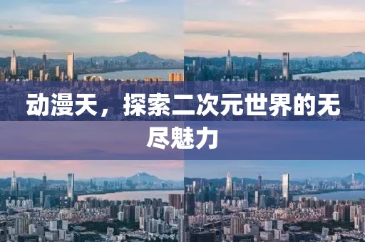 动漫天，探索二次元世界的无尽魅力