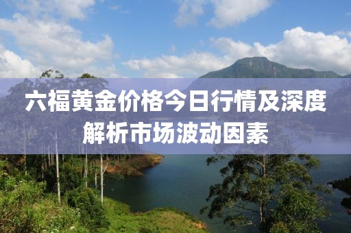 六福黄金价格今日行情及深度解析市场波动因素
