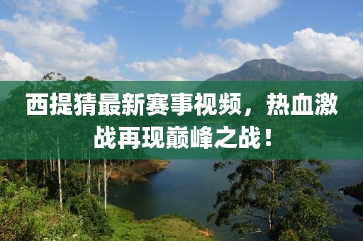 西提猜最新赛事视频，热血激战再现巅峰之战！