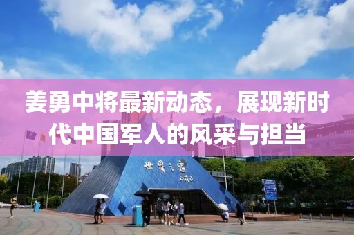 姜勇中将最新动态，展现新时代中国军人的风采与担当