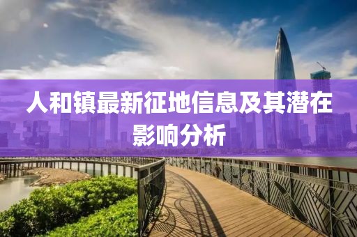 人和镇最新征地信息及其潜在影响分析
