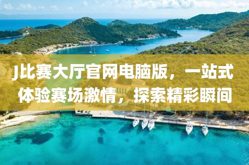 J比赛大厅官网电脑版，一站式体验赛场激情，探索精彩瞬间