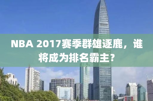 NBA 2017赛季群雄逐鹿，谁将成为排名霸主？