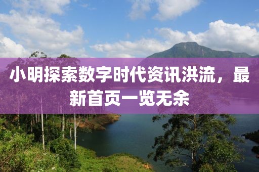 小明探索数字时代资讯洪流，最新首页一览无余