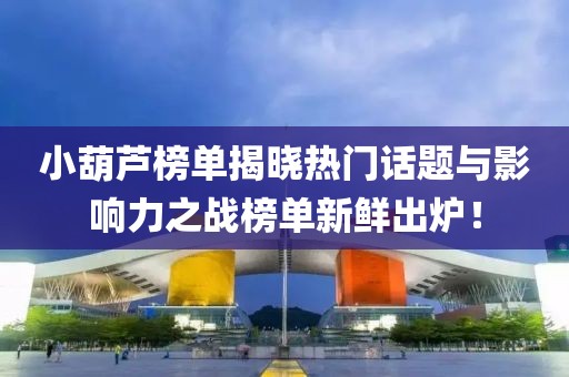 小葫芦榜单揭晓热门话题与影响力之战榜单新鲜出炉！