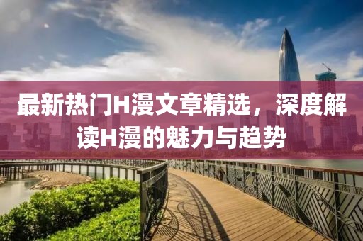 最新热门H漫文章精选，深度解读H漫的魅力与趋势