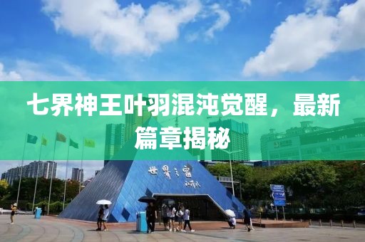 七界神王叶羽混沌觉醒，最新篇章揭秘