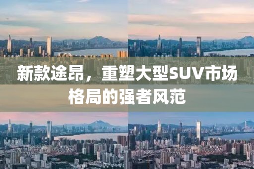 新款途昂，重塑大型SUV市场格局的强者风范
