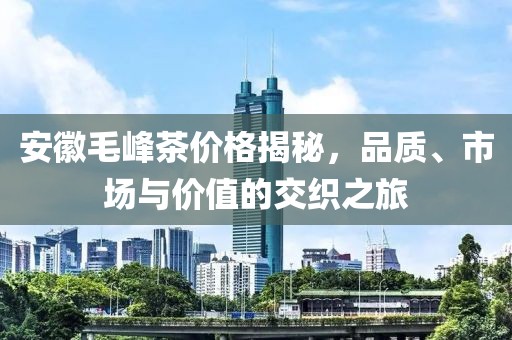 安徽毛峰茶价格揭秘，品质、市场与价值的交织之旅