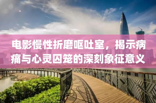 电影慢性折磨呕吐室，揭示病痛与心灵囚笼的深刻象征意义
