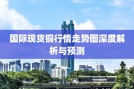 国际现货铜行情走势图深度解析与预测