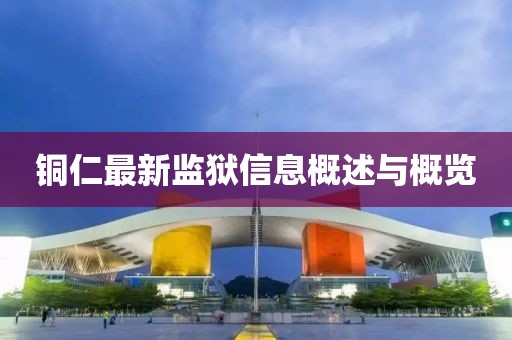 铜仁最新监狱信息概述与概览