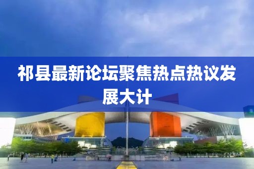 祁县最新论坛聚焦热点热议发展大计