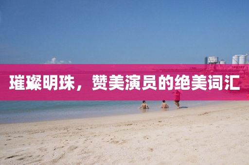 璀璨明珠，赞美演员的绝美词汇