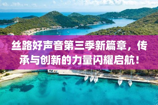 丝路好声音第三季新篇章，传承与创新的力量闪耀启航！