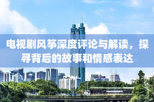 电视剧风筝深度评论与解读，探寻背后的故事和情感表达