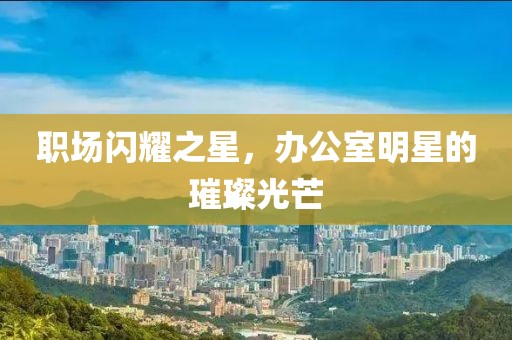 职场闪耀之星，办公室明星的璀璨光芒