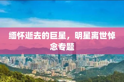 缅怀逝去的巨星，明星离世悼念专题