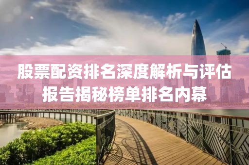 股票配资排名深度解析与评估报告揭秘榜单排名内幕