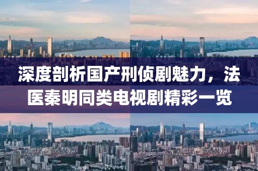 深度剖析国产刑侦剧魅力，法医秦明同类电视剧精彩一览