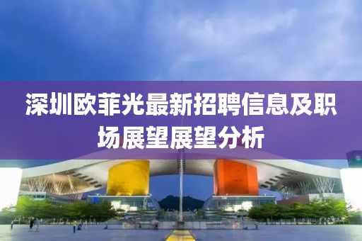 深圳欧菲光最新招聘信息及职场展望展望分析