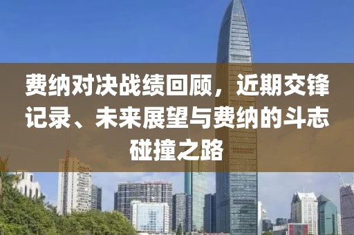 费纳对决战绩回顾，近期交锋记录、未来展望与费纳的斗志碰撞之路
