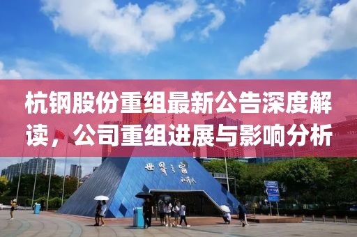 杭钢股份重组最新公告深度解读，公司重组进展与影响分析