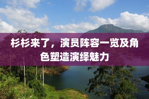杉杉来了，演员阵容一览及角色塑造演绎魅力