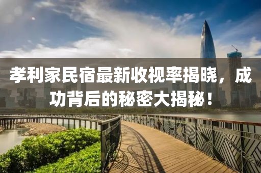 孝利家民宿最新收视率揭晓，成功背后的秘密大揭秘！