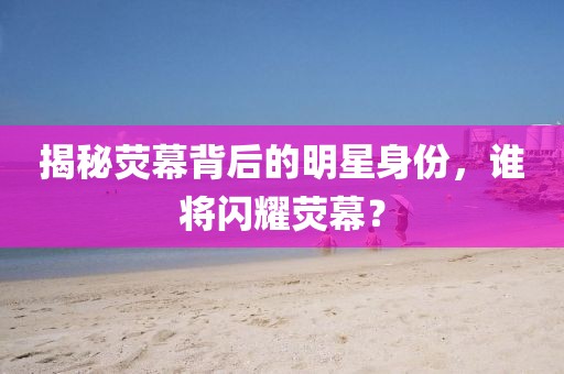 揭秘荧幕背后的明星身份，谁将闪耀荧幕？