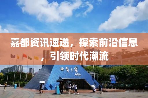 嘉都资讯速递，探索前沿信息，引领时代潮流