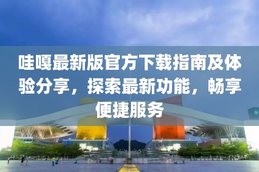 哇嘎最新版官方下载指南及体验分享，探索最新功能，畅享便捷服务