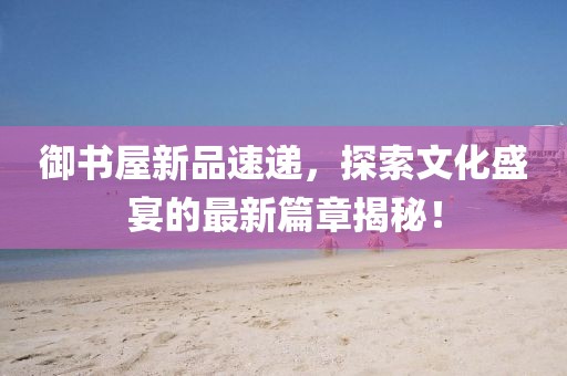 御书屋新品速递，探索文化盛宴的最新篇章揭秘！