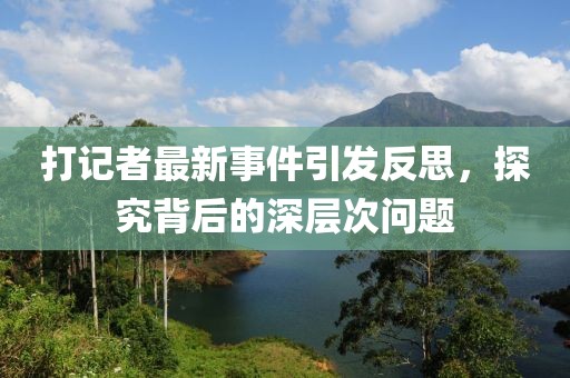 打记者最新事件引发反思，探究背后的深层次问题