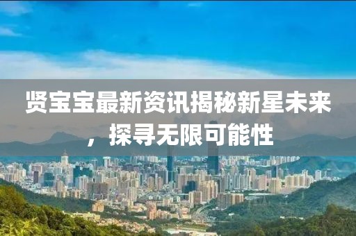 贤宝宝最新资讯揭秘新星未来，探寻无限可能性