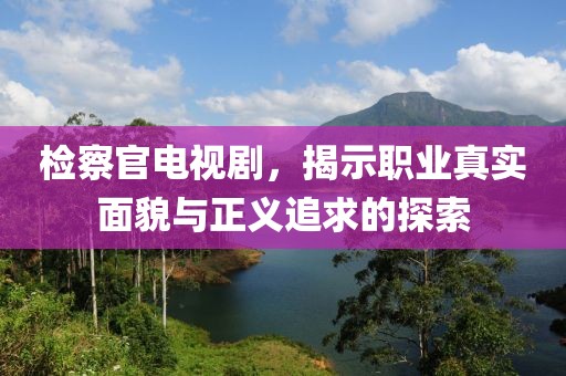 检察官电视剧，揭示职业真实面貌与正义追求的探索