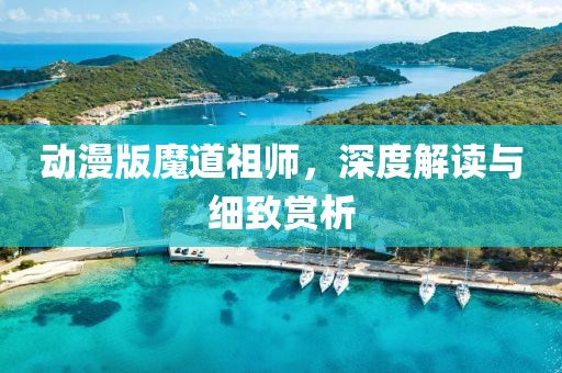 动漫版魔道祖师，深度解读与细致赏析