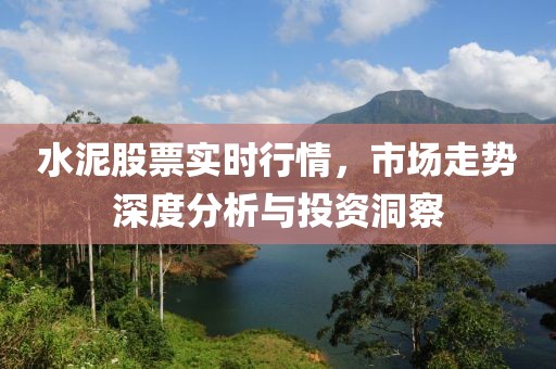 水泥股票实时行情，市场走势深度分析与投资洞察