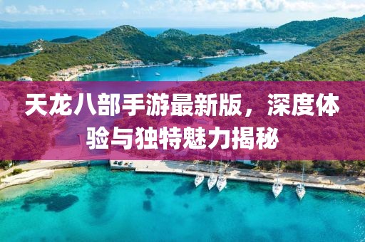 天龙八部手游最新版，深度体验与独特魅力揭秘