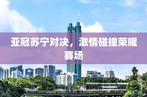 亚冠苏宁对决，激情碰撞荣耀赛场