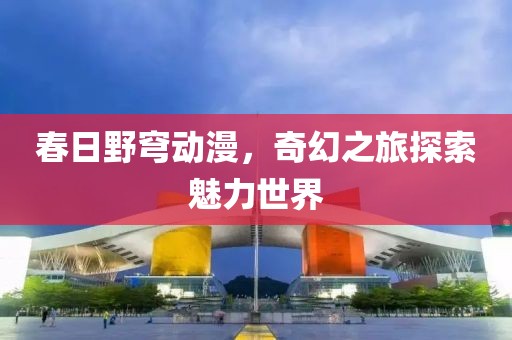 春日野穹动漫，奇幻之旅探索魅力世界